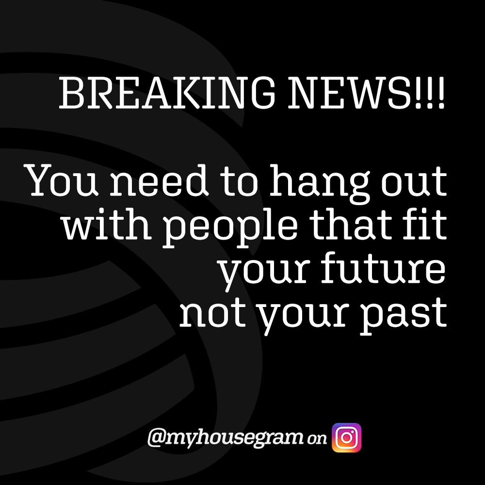Breaking news you need to hang out with people that fit your future not your past.